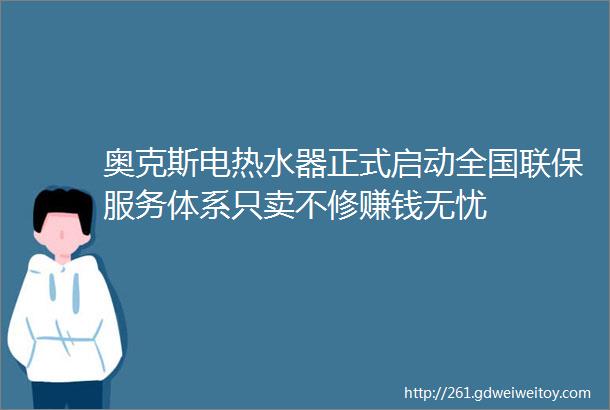 奥克斯电热水器正式启动全国联保服务体系只卖不修赚钱无忧